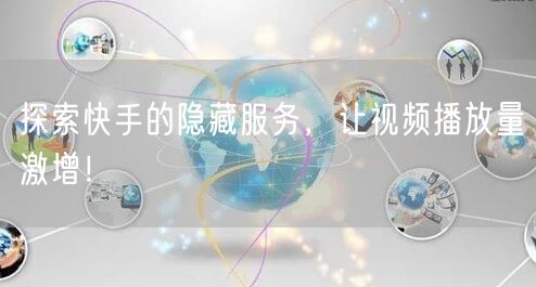 探索快手的隐藏服务，让视频播放量激增！