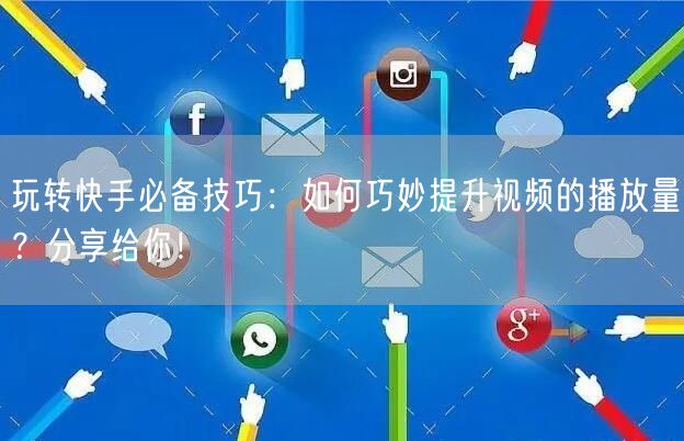 玩转快手必备技巧:如何巧妙提升视频的播放量?分享给你!