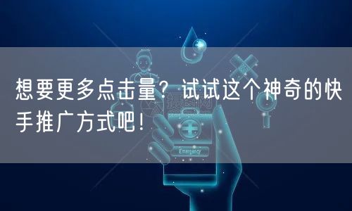 想要更多点击量？试试这个神奇的快手推广方式吧！