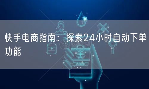 快手电商指南：探索24小时自动下单功能