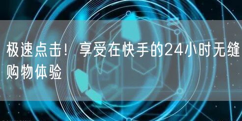 极速点击！享受在快手的24小时无缝购物体验