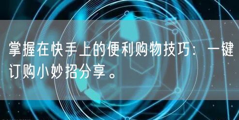 掌握在快手上的便利购物技巧：一键订购小妙招分享。