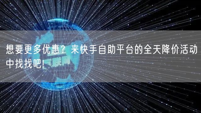 想要更多优惠？来快手自助平台的全天降价活动中找找吧!