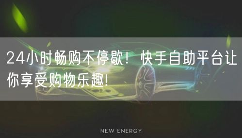 24小时畅购不停歇！快手自助平台让你享受购物乐趣!