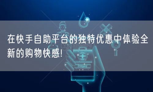 在快手自助平台的独特优惠中体验全新的购物快感!