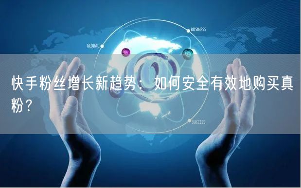 快手粉丝增长新趋势：如何安全有效地购买真粉？