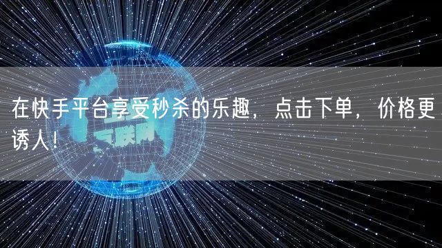 在快手平台享受秒杀的乐趣，点击下单，价格更诱人！