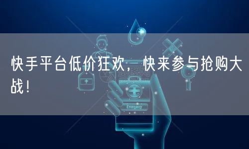 快手平台低价狂欢，快来参与抢购大战！