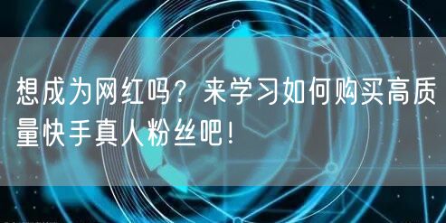 想成为网红吗？来学习如何购买高质量快手真人粉丝吧！