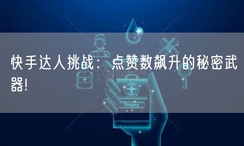 快手达人挑战：点赞数飙升的秘密武器!