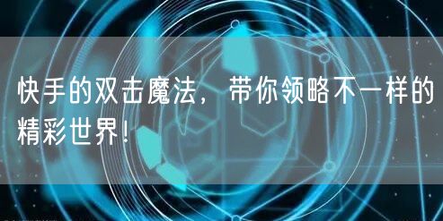 快手的双击魔法，带你领略不一样的精彩世界！