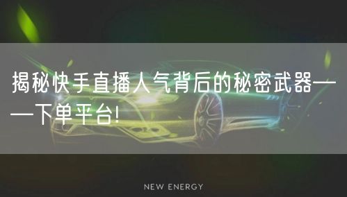 揭秘快手直播人气背后的秘密武器——下单平台!