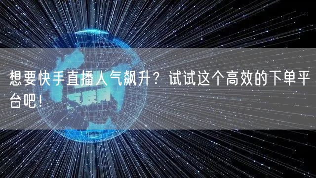 想要快手直播人气飙升？试试这个高效的下单平台吧！