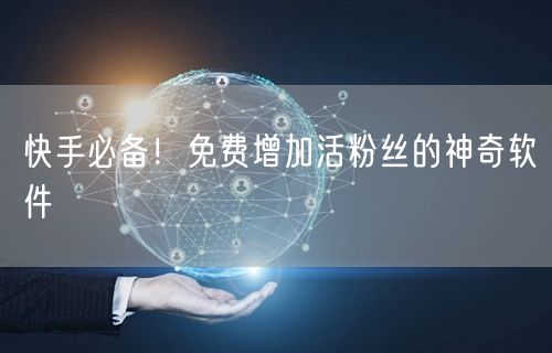 快手必备！免费增加活粉丝的神奇软件