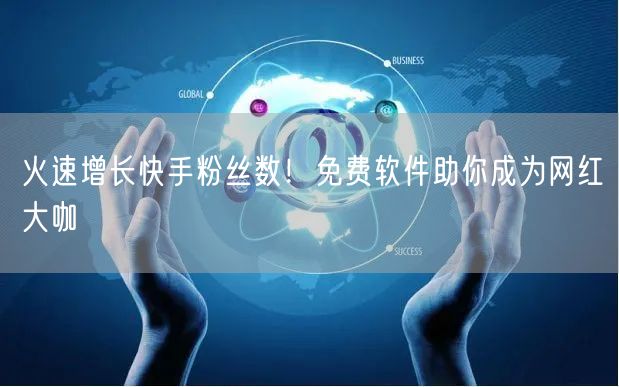 火速增长快手粉丝数！免费软件助你成为网红大咖