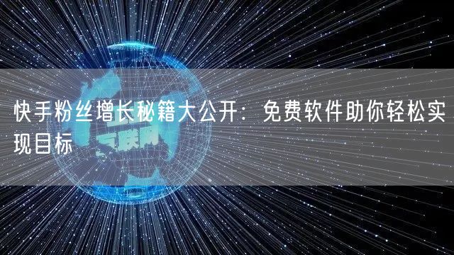 快手粉丝增长秘籍大公开：免费软件助你轻松实现目标