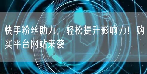 快手粉丝助力，轻松提升影响力！购买平台网站来袭