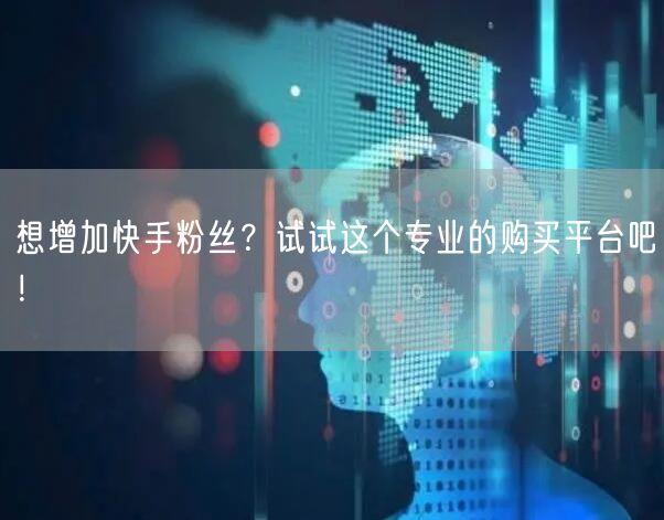 想增加快手粉丝？试试这个专业的购买平台吧！