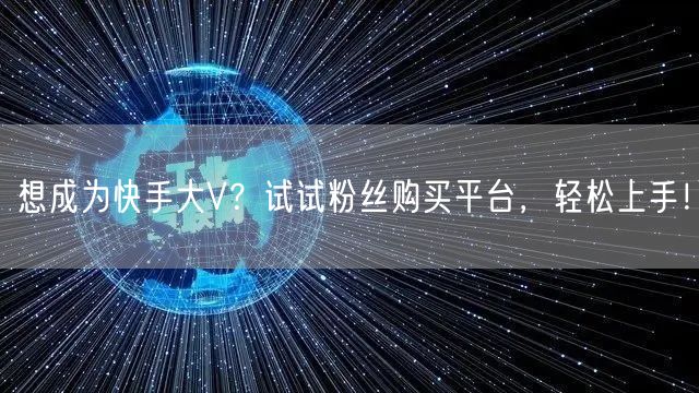 想成为快手大V？试试粉丝购买平台，轻松上手！