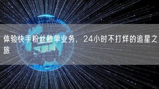 体验快手粉丝秒单业务，24小时不打烊的追星之旅