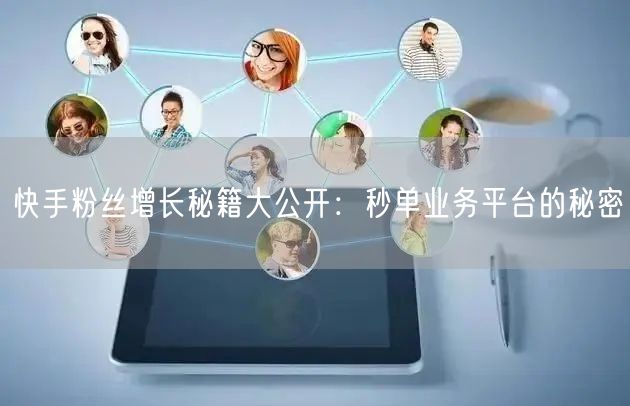 快手粉丝增长秘籍大公开：秒单业务平台的秘密