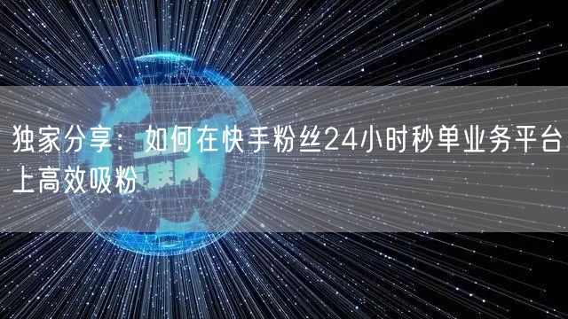 独家分享：如何在快手粉丝24小时秒单业务平台上高效吸粉