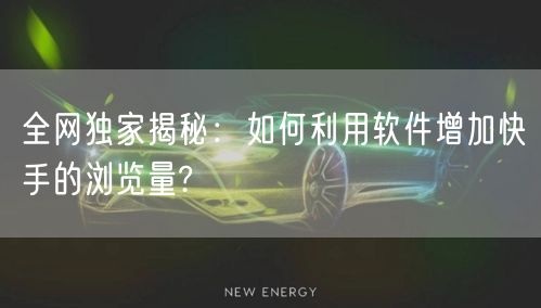 全网独家揭秘:如何利用软件增加快手的浏览量?