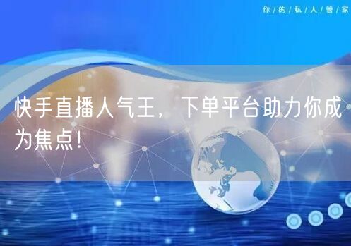 快手直播人气王，下单平台助力你成为焦点！