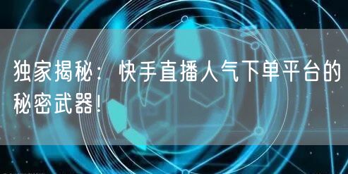 独家揭秘：快手直播人气下单平台的秘密武器！