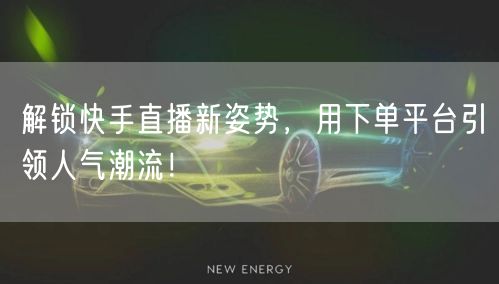 解锁快手直播新姿势，用下单平台引领人气潮