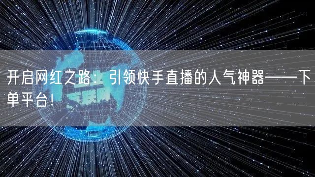 开启网红之路：引领快手直播的人气神器——下单平台！