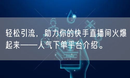 轻松引流，助力你的快手直播间火爆起来——人气下单平台介绍。