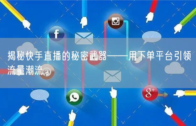 揭秘快手直播的秘密武器——用下单平台引领流量潮流。