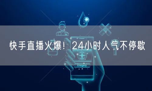 快手直播火爆！24小时人气不停歇