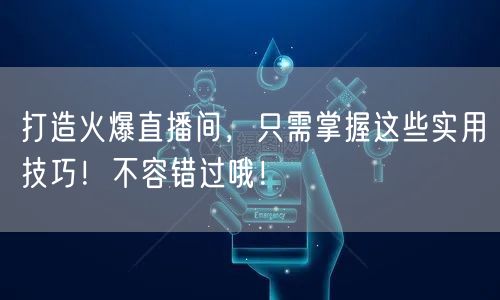 打造火爆直播间，只需掌握这些实用技巧！不容错过哦！