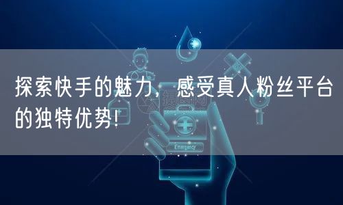 探索快手的魅力，感受真人粉丝平台的独特优势!