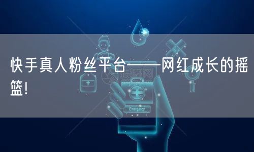 快手真人粉丝平台——网红成长的摇篮!