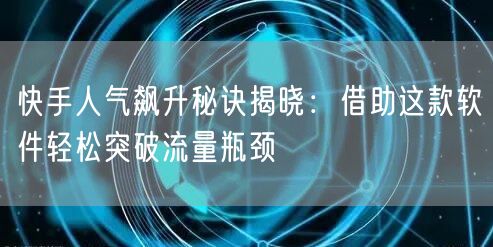 快手人气飙升秘诀揭晓：借助这款软件轻松突破流量瓶颈