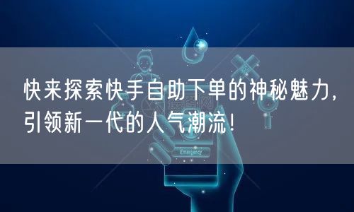 快来探索快手自助下单的神秘魅力，引领新一代的人气潮流！