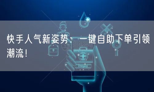 快手人气新姿势：一键自助下单引领潮流！