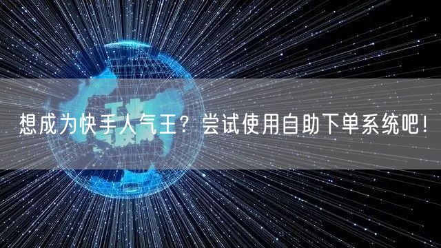 想成为快手人气王？尝试使用自助下单系统吧！