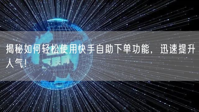 揭秘如何轻松使用快手自助下单功能，迅速提升人气！