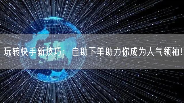 玩转快手新技巧：自助下单助力你成为人气领袖！