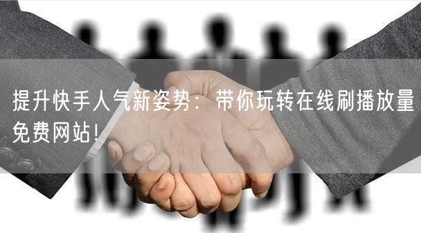 提升快手人气新姿势：带你玩转在线刷播放量免费网站！