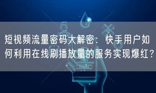 短视频流量密码大解密：快手用户如何利用在线刷播放量的服务实现爆红？