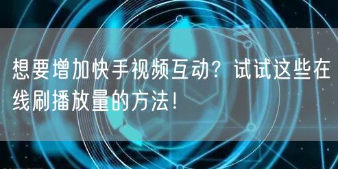 想要增加快手视频互动？试试这些在线刷播放量的方法！
