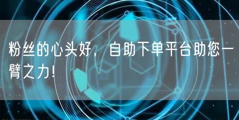 粉丝的心头好，自助下单平台助您一臂之力！