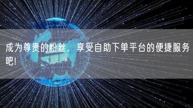 成为尊贵的粉丝，享受自助下单平台的便捷服务吧!