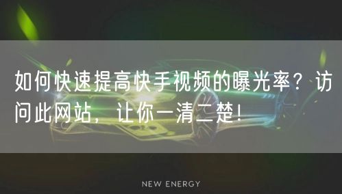 如何快速提高快手视频的曝光率？访问此网站，让你一清二楚！