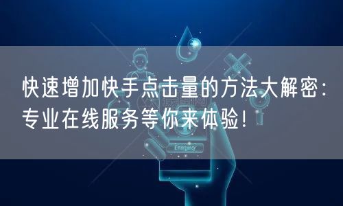 快速增加快手点击量的方法大解密：专业在线服务等你来体验！